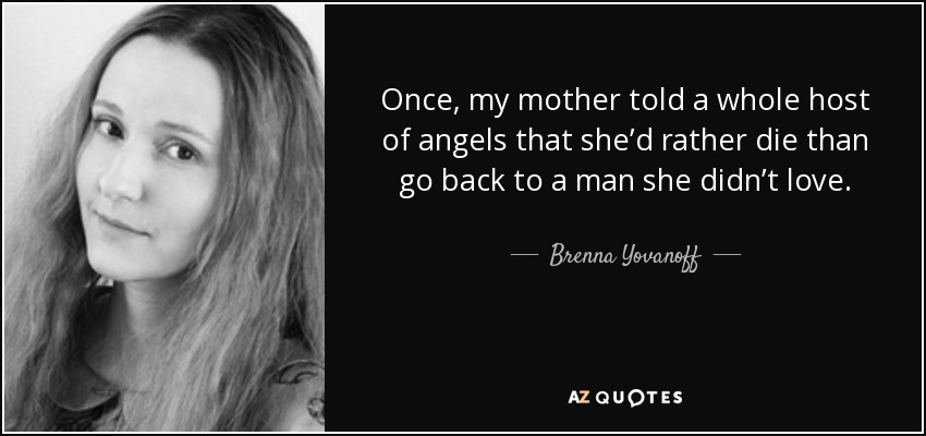 Once, my mother told a whole host of angels that she’d rather die than go back to a man she didn’t love. - Brenna Yovanoff