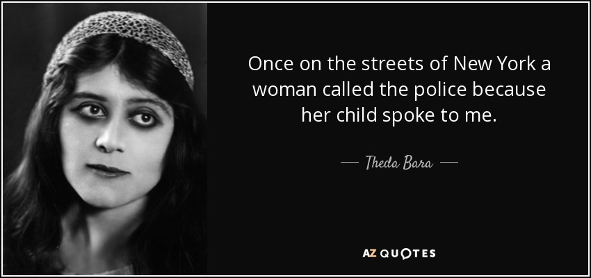 Once on the streets of New York a woman called the police because her child spoke to me. - Theda Bara