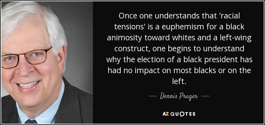Once one understands that 'racial tensions' is a euphemism for a black animosity toward whites and a left-wing construct, one begins to understand why the election of a black president has had no impact on most blacks or on the left. - Dennis Prager
