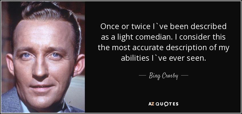 Once or twice I`ve been described as a light comedian. I consider this the most accurate description of my abilities I`ve ever seen. - Bing Crosby
