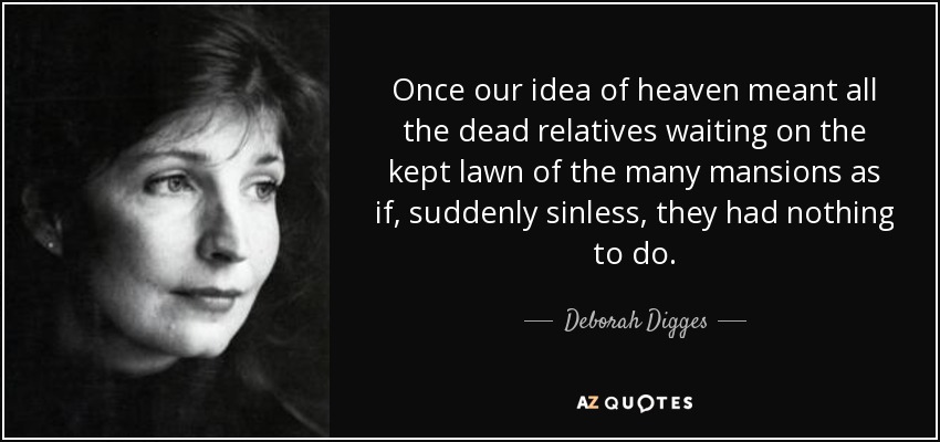 Once our idea of heaven meant all the dead relatives waiting on the kept lawn of the many mansions as if, suddenly sinless, they had nothing to do. - Deborah Digges