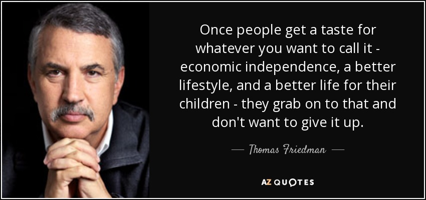 Once people get a taste for whatever you want to call it - economic independence, a better lifestyle, and a better life for their children - they grab on to that and don't want to give it up. - Thomas Friedman