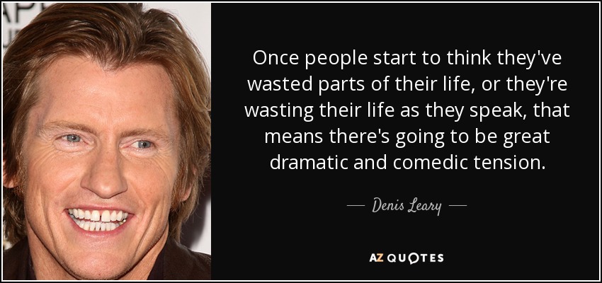 Once people start to think they've wasted parts of their life, or they're wasting their life as they speak, that means there's going to be great dramatic and comedic tension. - Denis Leary