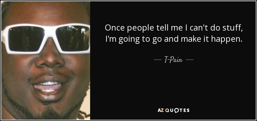 Once people tell me I can't do stuff, I'm going to go and make it happen. - T-Pain