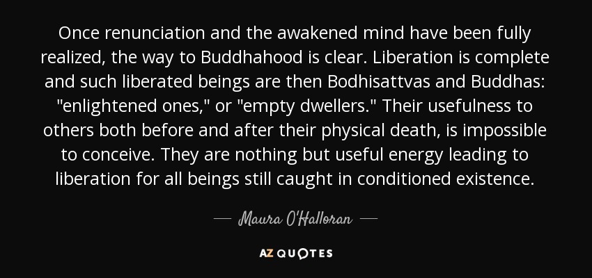Once renunciation and the awakened mind have been fully realized, the way to Buddhahood is clear. Liberation is complete and such liberated beings are then Bodhisattvas and Buddhas: 