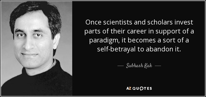 Once scientists and scholars invest parts of their career in support of a paradigm, it becomes a sort of a self-betrayal to abandon it. - Subhash Kak