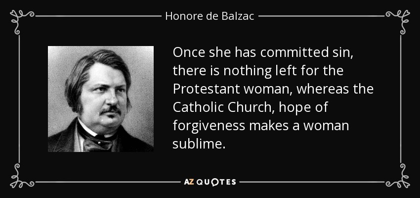 Once she has committed sin, there is nothing left for the Protestant woman, whereas the Catholic Church, hope of forgiveness makes a woman sublime. - Honore de Balzac