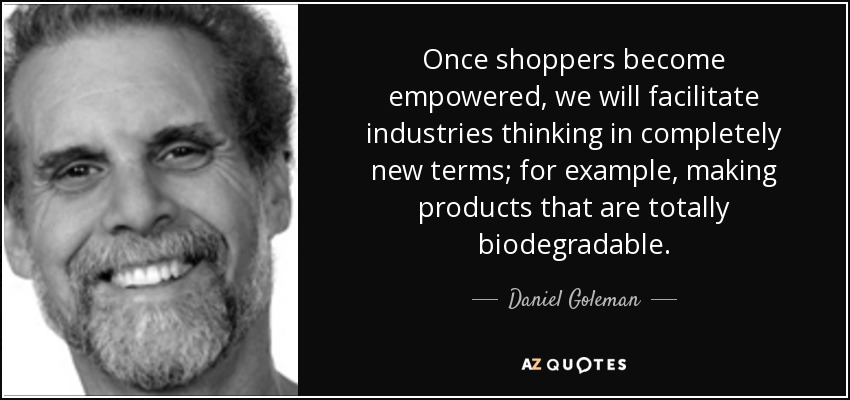 Once shoppers become empowered, we will facilitate industries thinking in completely new terms; for example, making products that are totally biodegradable. - Daniel Goleman