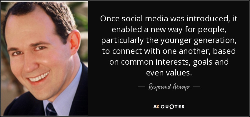 Once social media was introduced, it enabled a new way for people, particularly the younger generation, to connect with one another, based on common interests, goals and even values. - Raymond Arroyo