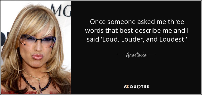 Once someone asked me three words that best describe me and I said 'Loud, Louder, and Loudest.' - Anastacia