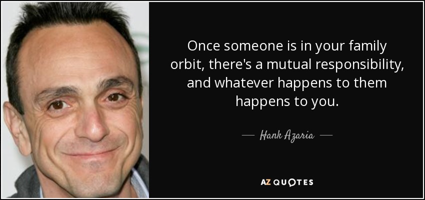 Once someone is in your family orbit, there's a mutual responsibility, and whatever happens to them happens to you. - Hank Azaria