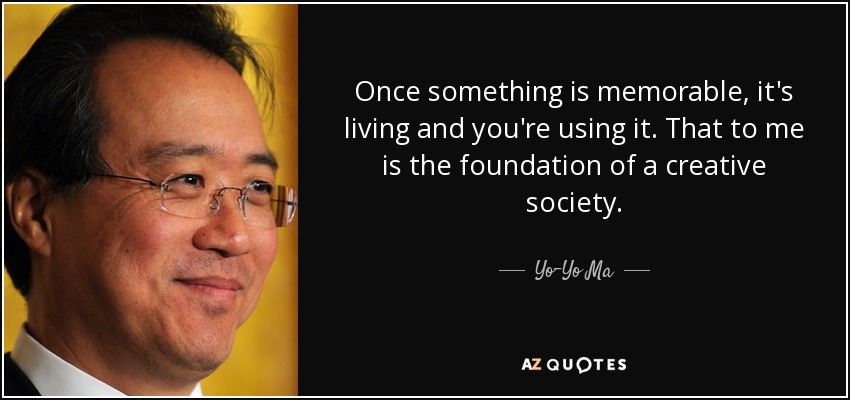 Once something is memorable, it's living and you're using it. That to me is the foundation of a creative society. - Yo-Yo Ma