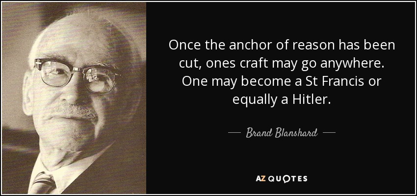 Once the anchor of reason has been cut, ones craft may go anywhere. One may become a St Francis or equally a Hitler. - Brand Blanshard
