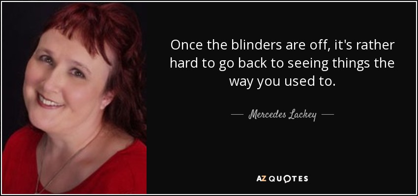 Once the blinders are off, it's rather hard to go back to seeing things the way you used to. - Mercedes Lackey