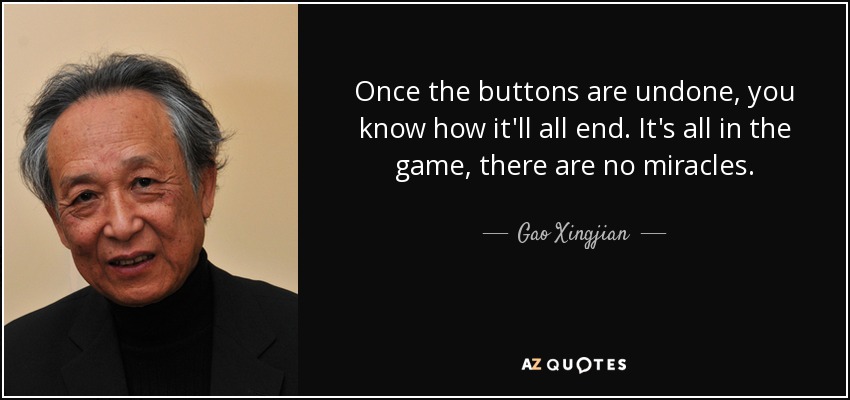 Once the buttons are undone, you know how it'll all end. It's all in the game, there are no miracles. - Gao Xingjian
