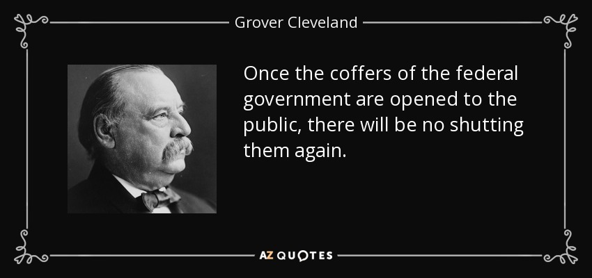 Once the coffers of the federal government are opened to the public, there will be no shutting them again. - Grover Cleveland