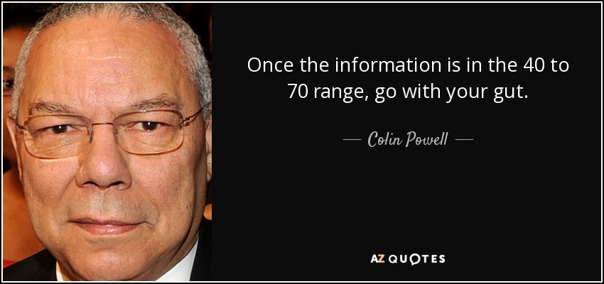 Once the information is in the 40 to 70 range, go with your gut. - Colin Powell