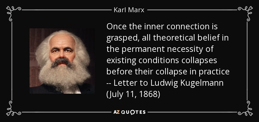 Once the inner connection is grasped, all theoretical belief in the permanent necessity of existing conditions collapses before their collapse in practice -- Letter to Ludwig Kugelmann (July 11, 1868) - Karl Marx