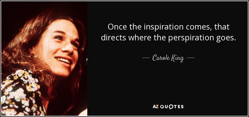 Once the inspiration comes, that directs where the perspiration goes. - Carole King