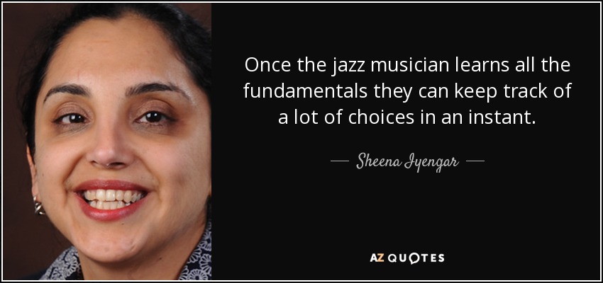 Once the jazz musician learns all the fundamentals they can keep track of a lot of choices in an instant. - Sheena Iyengar