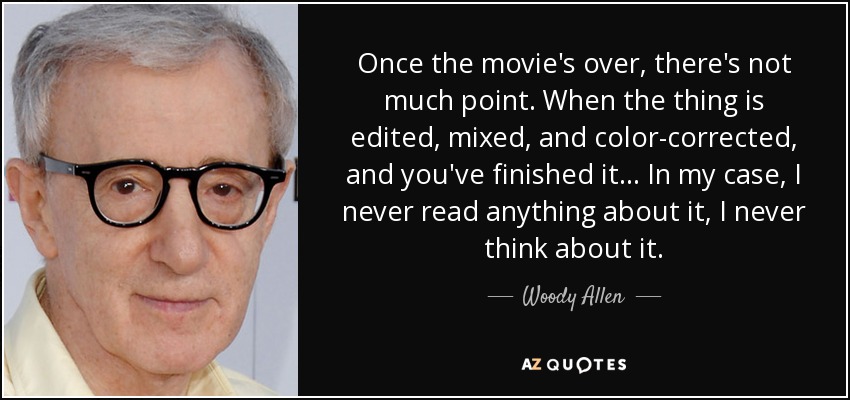 Once the movie's over, there's not much point. When the thing is edited, mixed, and color-corrected, and you've finished it... In my case, I never read anything about it, I never think about it. - Woody Allen