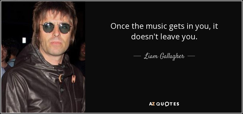 Once the music gets in you, it doesn't leave you. - Liam Gallagher
