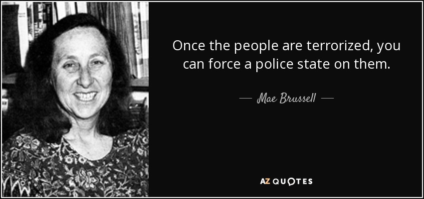 Once the people are terrorized, you can force a police state on them. - Mae Brussell