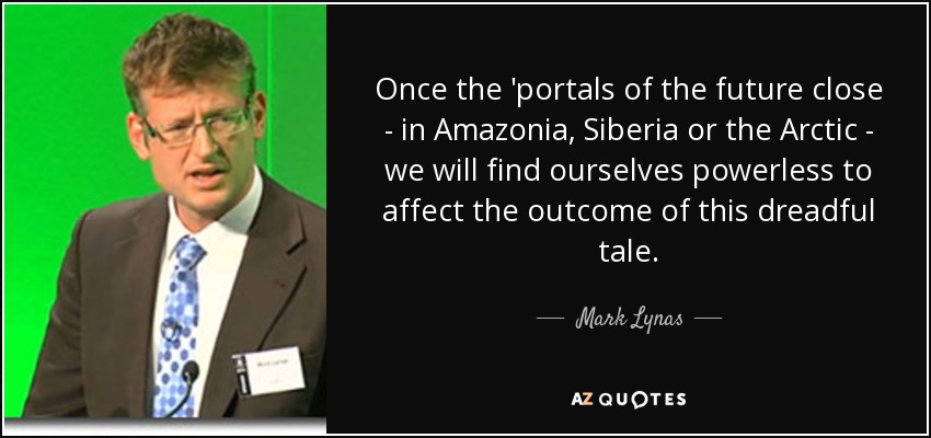 Once the 'portals of the future close - in Amazonia, Siberia or the Arctic - we will find ourselves powerless to affect the outcome of this dreadful tale. - Mark Lynas