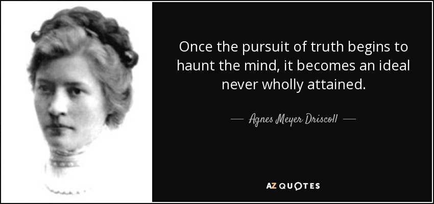 Once the pursuit of truth begins to haunt the mind, it becomes an ideal never wholly attained. - Agnes Meyer Driscoll