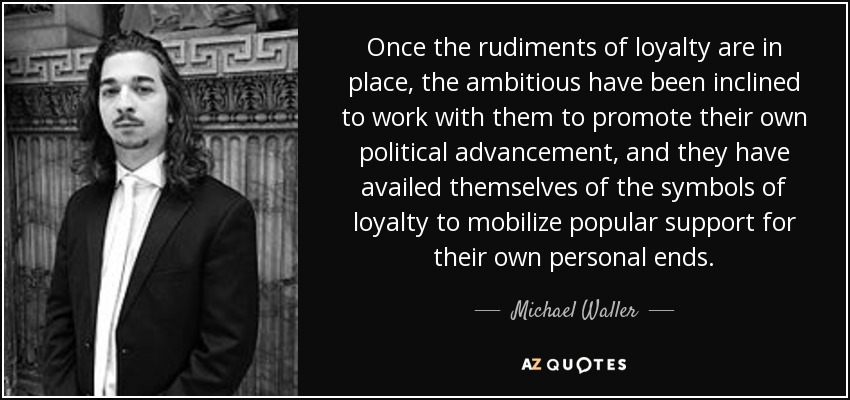 Once the rudiments of loyalty are in place, the ambitious have been inclined to work with them to promote their own political advancement, and they have availed themselves of the symbols of loyalty to mobilize popular support for their own personal ends. - Michael Waller