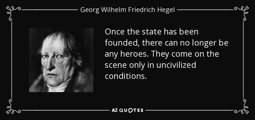 Once the state has been founded, there can no longer be any heroes. They come on the scene only in uncivilized conditions. - Georg Wilhelm Friedrich Hegel