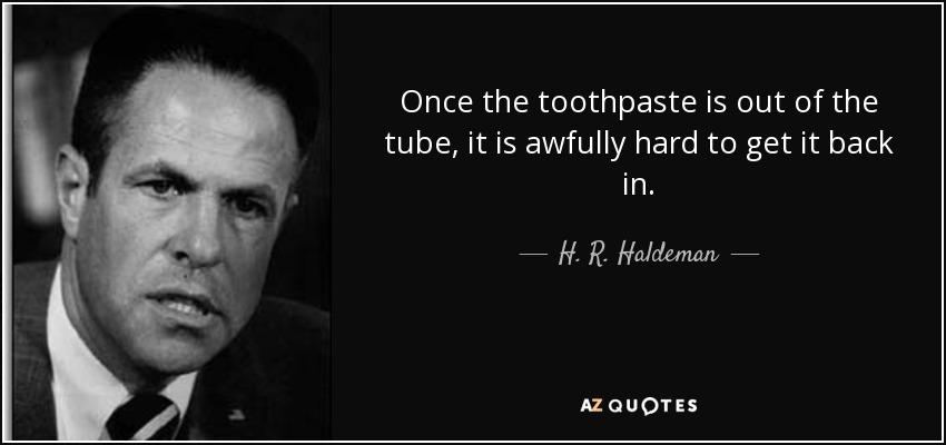 Once the toothpaste is out of the tube, it is awfully hard to get it back in. - H. R. Haldeman