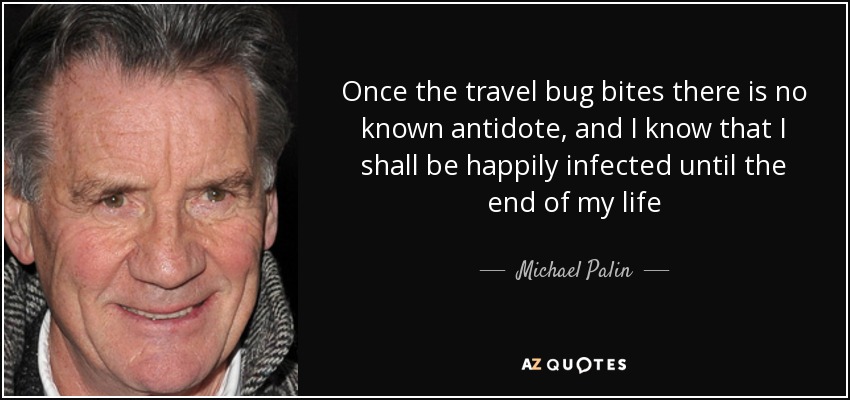 Once the travel bug bites there is no known antidote, and I know that I shall be happily infected until the end of my life - Michael Palin