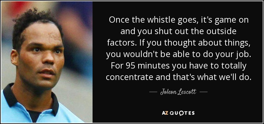Once the whistle goes, it's game on and you shut out the outside factors. If you thought about things, you wouldn't be able to do your job. For 95 minutes you have to totally concentrate and that's what we'll do. - Joleon Lescott