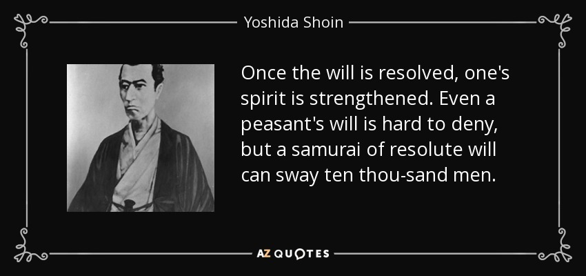 Once the will is resolved, one's spirit is strengthened. Even a peasant's will is hard to deny, but a samurai of resolute will can sway ten thou­sand men. - Yoshida Shoin