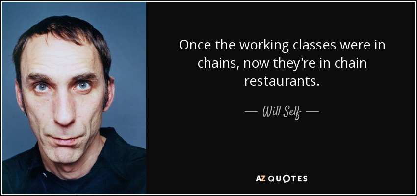 Once the working classes were in chains, now they're in chain restaurants. - Will Self