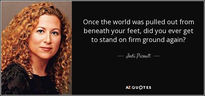 Once the world was pulled out from beneath your feet, did you ever get to stand on firm ground again? - Jodi Picoult