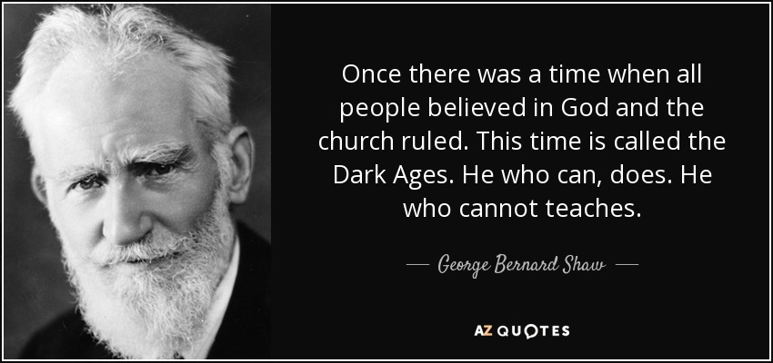 Once there was a time when all people believed in God and the church ruled. This time is called the Dark Ages. He who can, does. He who cannot teaches. - George Bernard Shaw