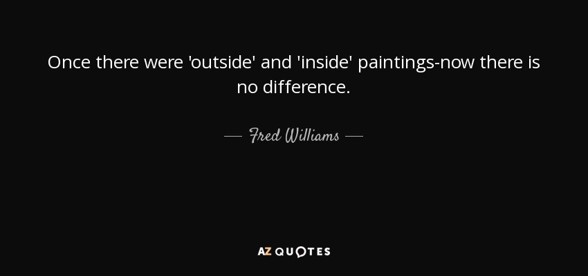 Once there were 'outside' and 'inside' paintings-now there is no difference. - Fred Williams