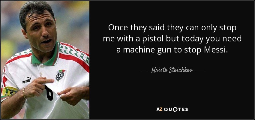 Once they said they can only stop me with a pistol but today you need a machine gun to stop Messi. - Hristo Stoichkov