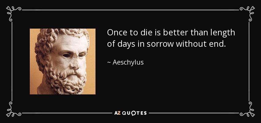 Once to die is better than length of days in sorrow without end. - Aeschylus