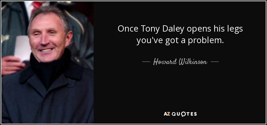 Once Tony Daley opens his legs you've got a problem. - Howard Wilkinson