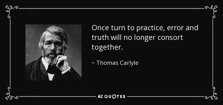 Once turn to practice, error and truth will no longer consort together. - Thomas Carlyle
