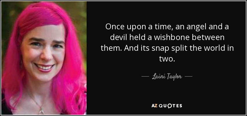 Once upon a time, an angel and a devil held a wishbone between them. And its snap split the world in two. - Laini Taylor