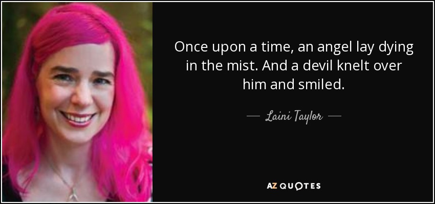 Once upon a time, an angel lay dying in the mist. And a devil knelt over him and smiled. - Laini Taylor