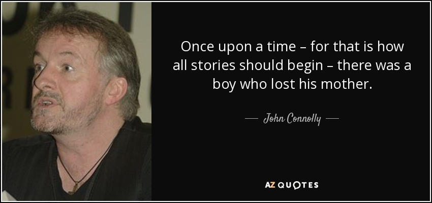 Once upon a time – for that is how all stories should begin – there was a boy who lost his mother. - John Connolly