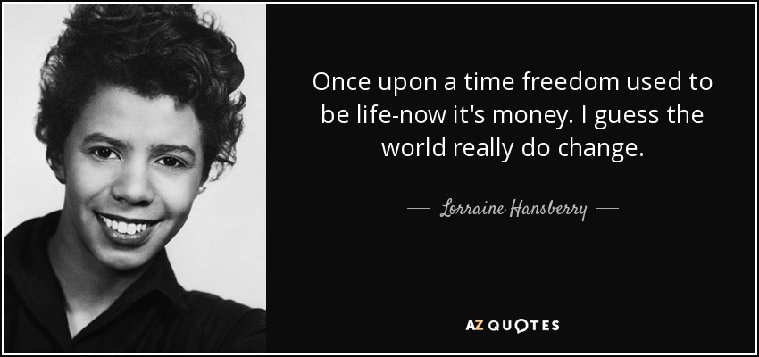 Once upon a time freedom used to be life-now it's money. I guess the world really do change. - Lorraine Hansberry