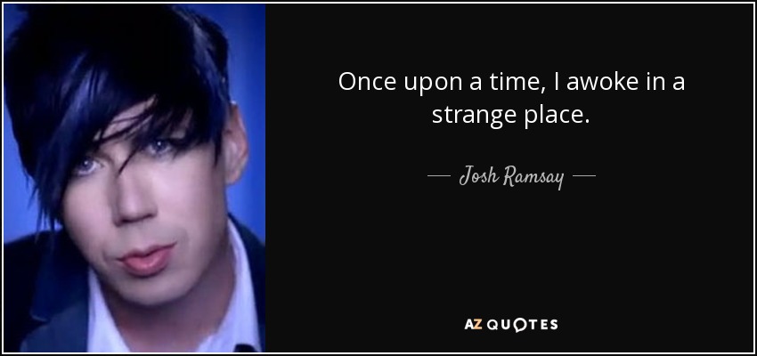 Once upon a time, I awoke in a strange place. - Josh Ramsay