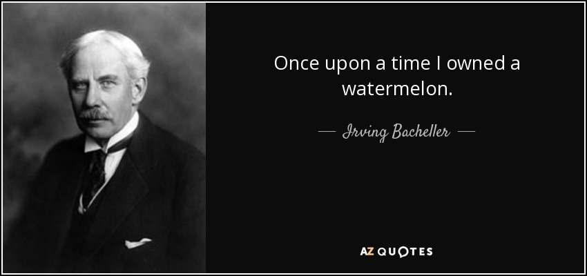 Once upon a time I owned a watermelon. - Irving Bacheller