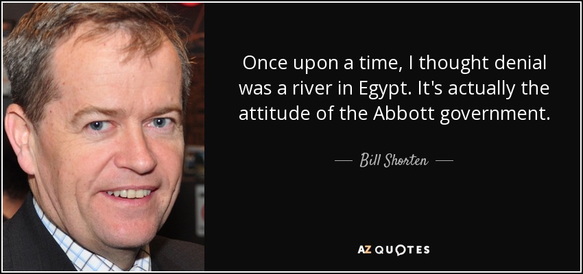 Once upon a time, I thought denial was a river in Egypt. It's actually the attitude of the Abbott government. - Bill Shorten